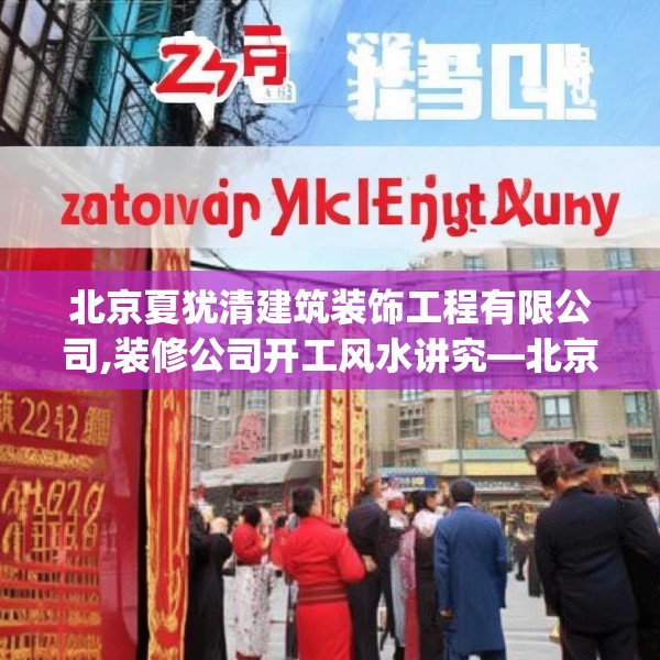 北京夏犹清建筑装饰工程有限公司,装修公司开工风水讲究—北京夏犹清建筑装饰工程有限公司226.a102b103c106fgy.113sdA