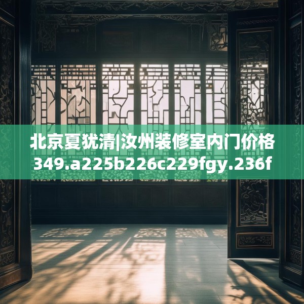 北京夏犹清|汝州装修室内门价格349.a225b226c229fgy.236fdsfds