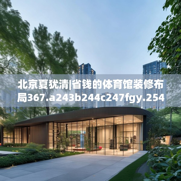 北京夏犹清|省钱的体育馆装修布局367.a243b244c247fgy.254fdsfds