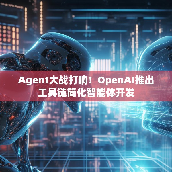 Agent大战打响！OpenAI推出工具链简化智能体开发