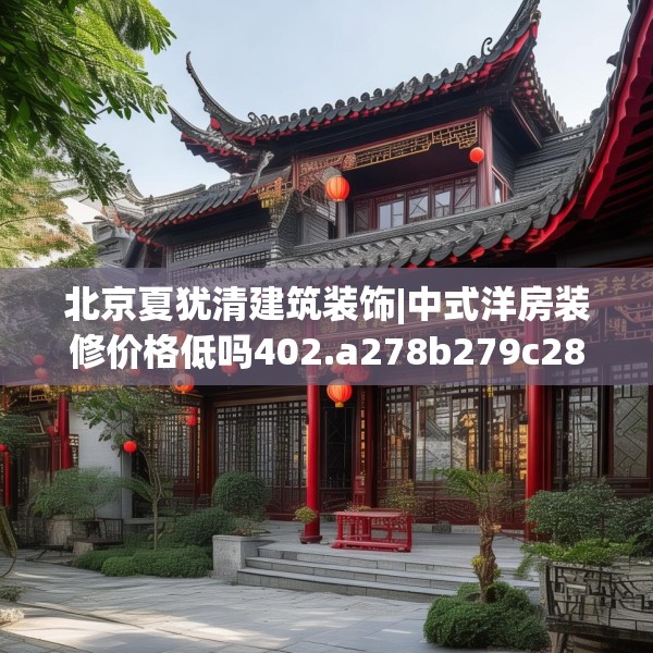 北京夏犹清建筑装饰|中式洋房装修价格低吗402.a278b279c282fgy.289dsfds