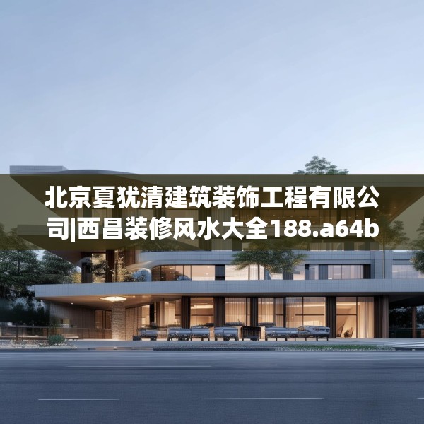 北京夏犹清建筑装饰工程有限公司|西昌装修风水大全188.a64b65c68fgy.75wew