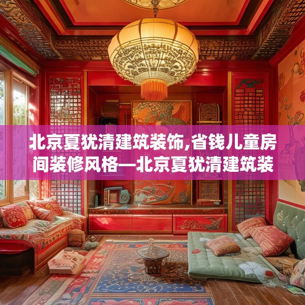 北京夏犹清建筑装饰,省钱儿童房间装修风格—北京夏犹清建筑装饰266.a142b143c146fgy.153xczxv