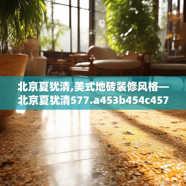 北京夏犹清,美式地砖装修风格—北京夏犹清577.a453b454c457fgy.464jhhj