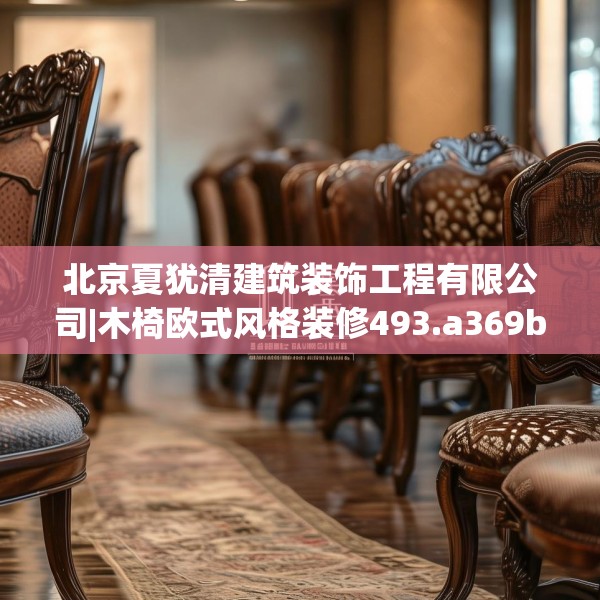 北京夏犹清建筑装饰工程有限公司|木椅欧式风格装修493.a369b370c373fgy.380fdsfds