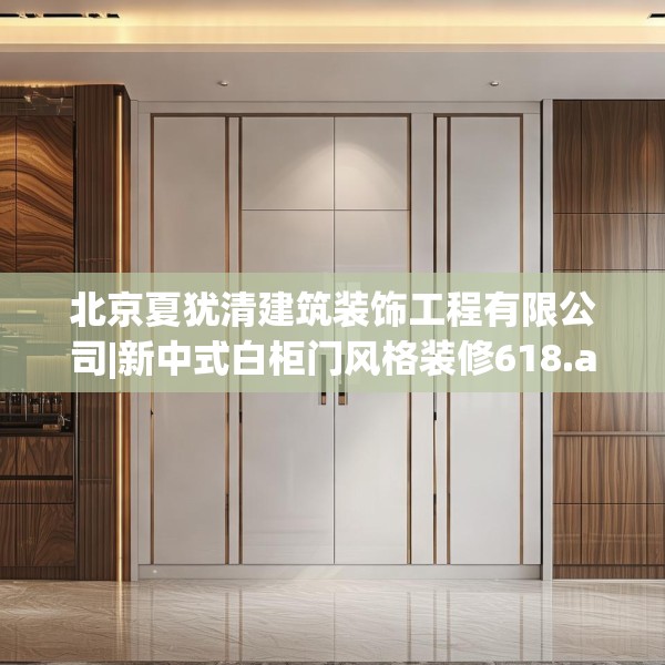 北京夏犹清建筑装饰工程有限公司|新中式白柜门风格装修618.a494b495c498fgy.505dsfds