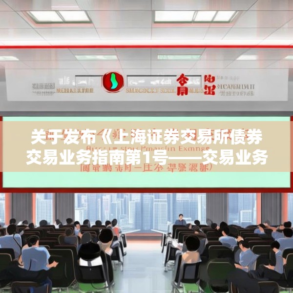 关于发布《上海证券交易所债券交易业务指南第1号——交易业务（2025年3月修订）》的通知