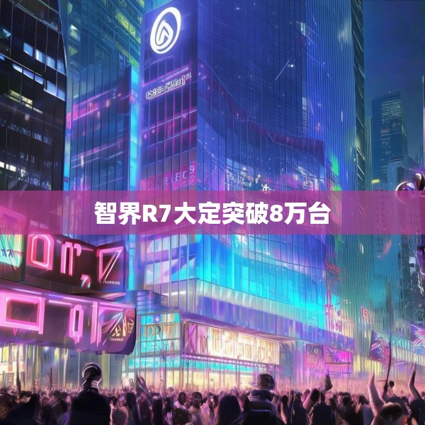 智界R7大定突破8万台