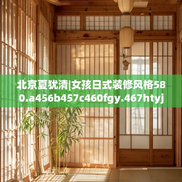 北京夏犹清|女孩日式装修风格580.a456b457c460fgy.467htyj