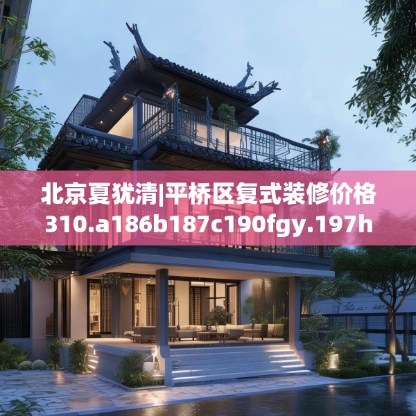 北京夏犹清|平桥区复式装修价格310.a186b187c190fgy.197htyj
