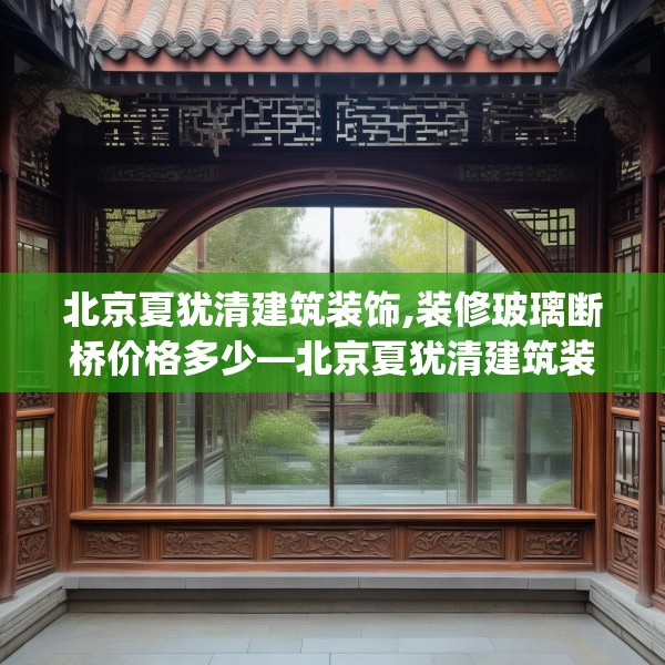 北京夏犹清建筑装饰,装修玻璃断桥价格多少—北京夏犹清建筑装饰331.a207b208c211fgy.218fdsfds