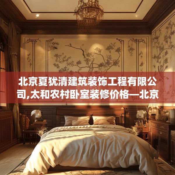 北京夏犹清建筑装饰工程有限公司,太和农村卧室装修价格—北京夏犹清建筑装饰工程有限公司553.a429b430c433fgy.440poiy