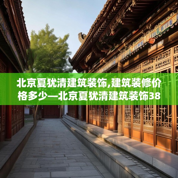 北京夏犹清建筑装饰,建筑装修价格多少—北京夏犹清建筑装饰385.a261b262c265fgy.272fdsfds