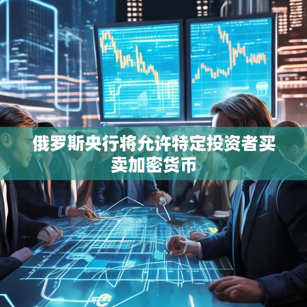 俄罗斯央行将允许特定投资者买卖加密货币