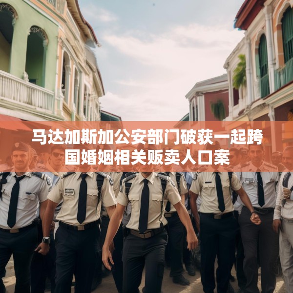 马达加斯加公安部门破获一起跨国婚姻相关贩卖人口案
