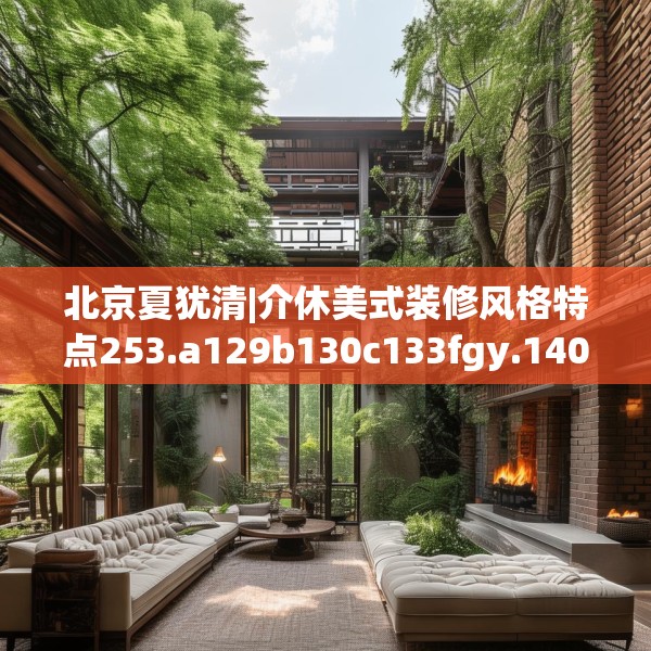 北京夏犹清|介休美式装修风格特点253.a129b130c133fgy.140jhhj