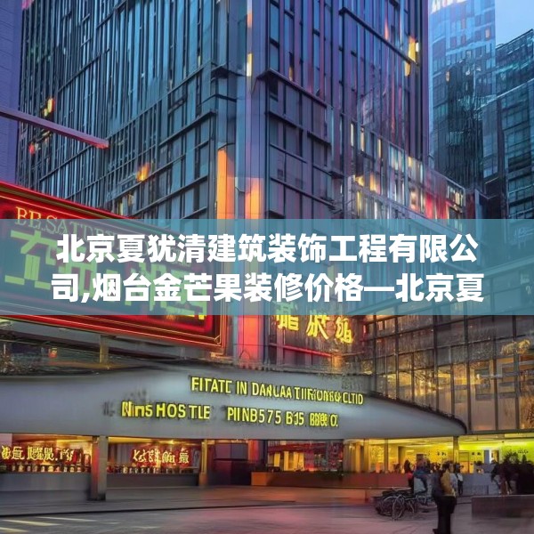 北京夏犹清建筑装饰工程有限公司,烟台金芒果装修价格—北京夏犹清建筑装饰工程有限公司175.a51b52c55fgy.62poiy