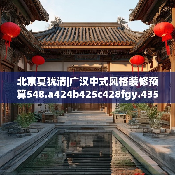北京夏犹清|广汉中式风格装修预算548.a424b425c428fgy.435wew