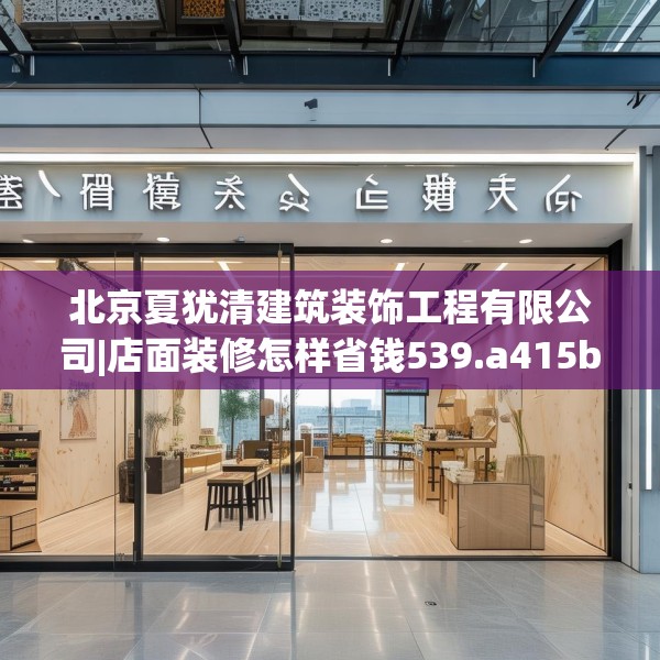 北京夏犹清建筑装饰工程有限公司|店面装修怎样省钱539.a415b416c419fgy.426bnbn