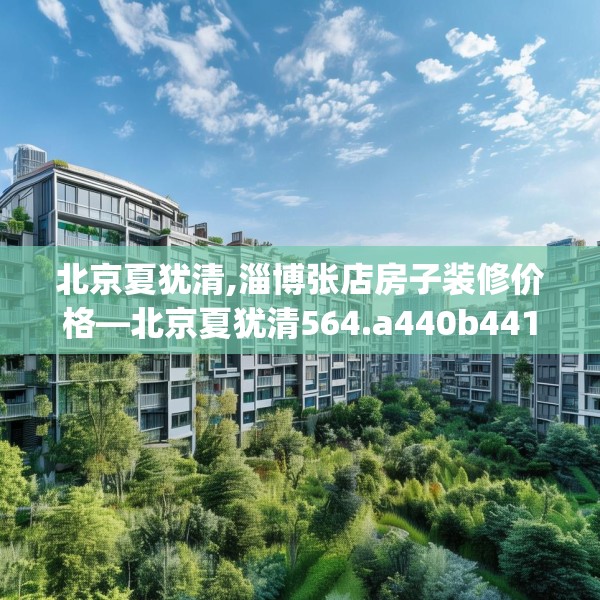 北京夏犹清,淄博张店房子装修价格—北京夏犹清564.a440b441c444fgy.451dsfds