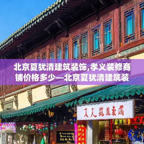 北京夏犹清建筑装饰,孝义装修商铺价格多少—北京夏犹清建筑装饰234.a110b111c114fgy.121nbn