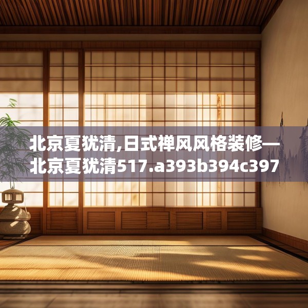 北京夏犹清,日式禅风风格装修—北京夏犹清517.a393b394c397fgy.404poiy