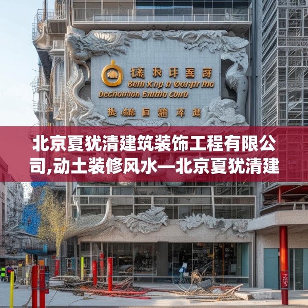 北京夏犹清建筑装饰工程有限公司,动土装修风水—北京夏犹清建筑装饰工程有限公司543.a419b420c423fgy.430uyk