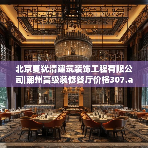 北京夏犹清建筑装饰工程有限公司|潮州高级装修餐厅价格307.a183b184c187fgy.194jhhj