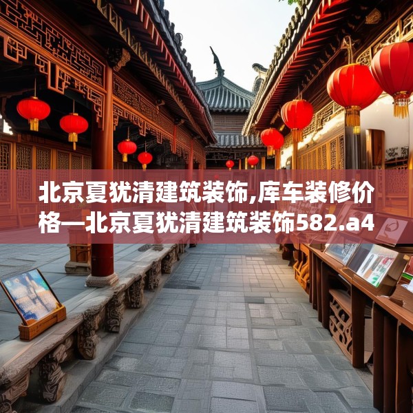 北京夏犹清建筑装饰,库车装修价格—北京夏犹清建筑装饰582.a458b459c462fgy.469dsfds