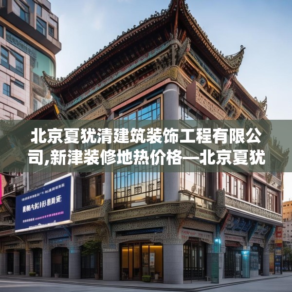 北京夏犹清建筑装饰工程有限公司,新津装修地热价格—北京夏犹清建筑装饰工程有限公司584.a460b461c464fgy.471wew