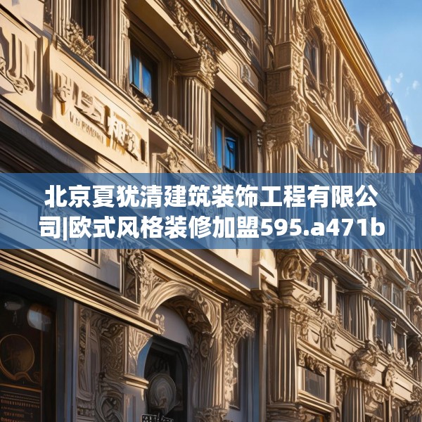 北京夏犹清建筑装饰工程有限公司|欧式风格装修加盟595.a471b472c475fgy.482jhhj