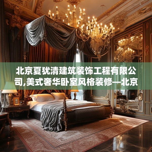 北京夏犹清建筑装饰工程有限公司,美式奢华卧室风格装修—北京夏犹清建筑装饰工程有限公司126.a2b3c6fgy.13nbn