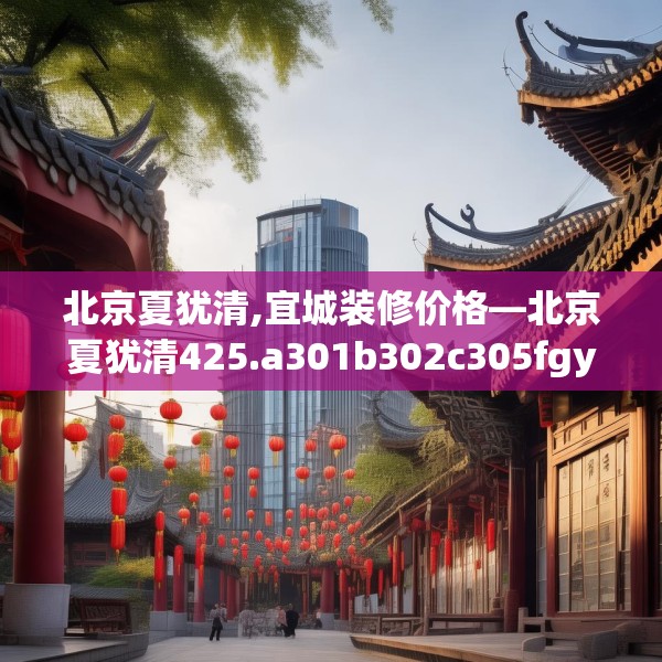 北京夏犹清,宜城装修价格—北京夏犹清425.a301b302c305fgy.312cvcx