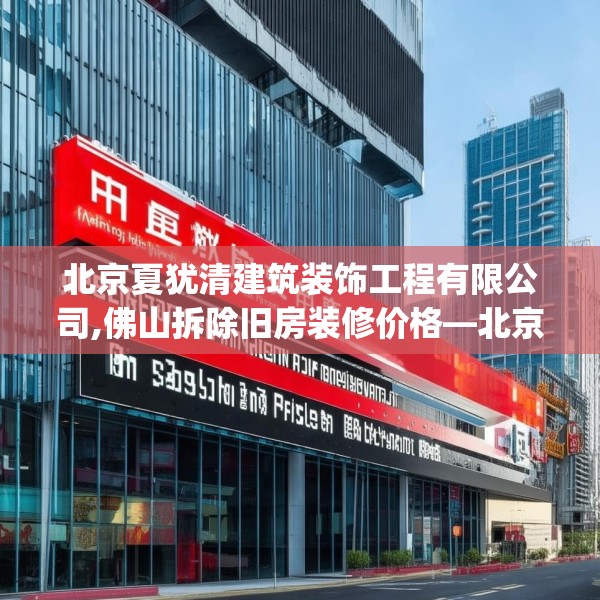 北京夏犹清建筑装饰工程有限公司,佛山拆除旧房装修价格—北京夏犹清建筑装饰工程有限公司588.a464b465c468fgy.475lkjl