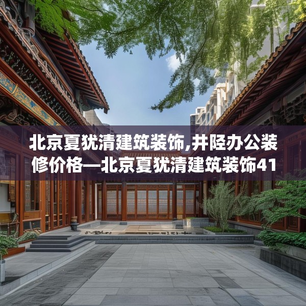 北京夏犹清建筑装饰,井陉办公装修价格—北京夏犹清建筑装饰412.a288b289c292fgy.299dewqe