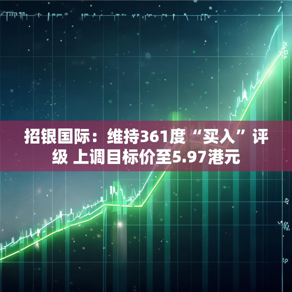 招银国际：维持361度“买入”评级 上调目标价至5.97港元
