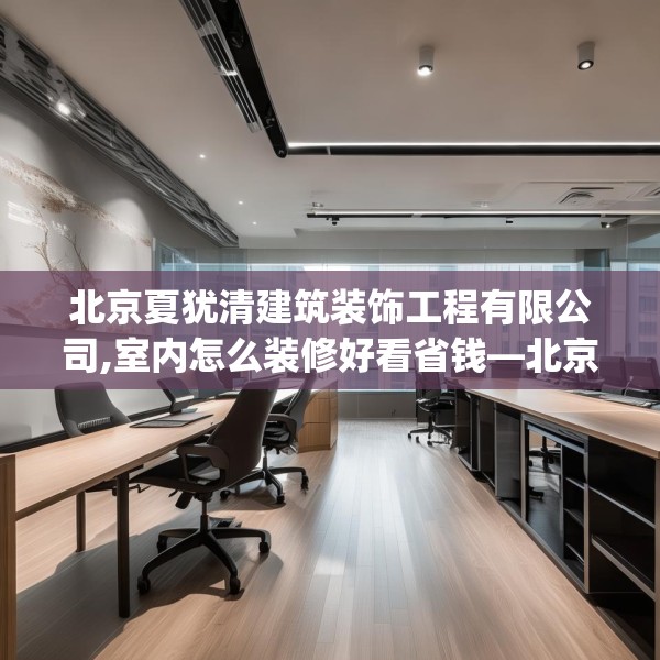 北京夏犹清建筑装饰工程有限公司,室内怎么装修好看省钱—北京夏犹清建筑装饰工程有限公司245.a121b122c125fgy.132cvcx