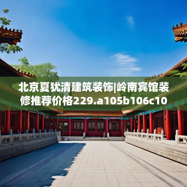 北京夏犹清建筑装饰|岭南宾馆装修推荐价格229.a105b106c109fgy.116poiy
