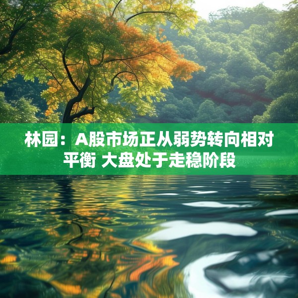 林园：A股市场正从弱势转向相对平衡 大盘处于走稳阶段