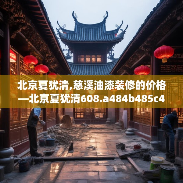 北京夏犹清,慈溪油漆装修的价格—北京夏犹清608.a484b485c488fgy.495xczxv