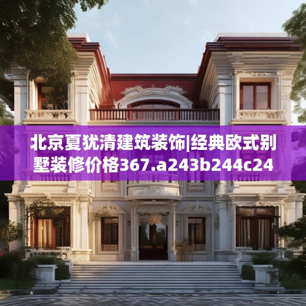 北京夏犹清建筑装饰|经典欧式别墅装修价格367.a243b244c247fgy.254fdsfds