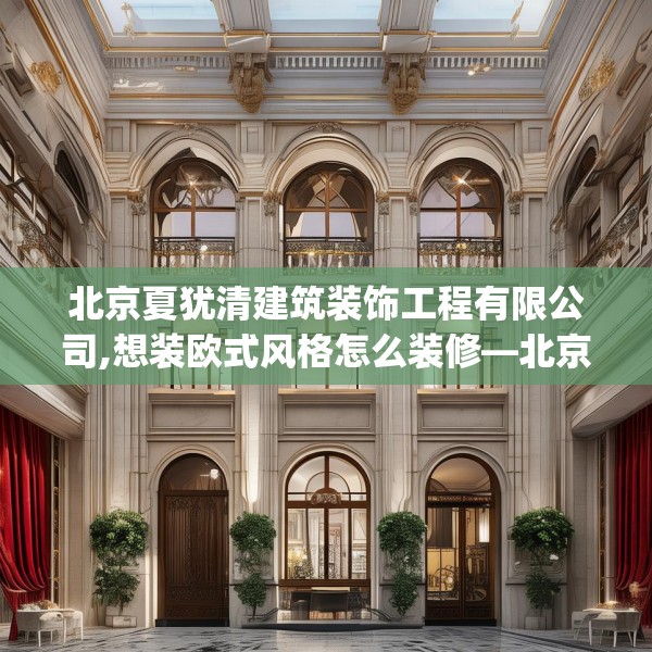 北京夏犹清建筑装饰工程有限公司,想装欧式风格怎么装修—北京夏犹清建筑装饰工程有限公司273.a149b150c153fgy.160uyk