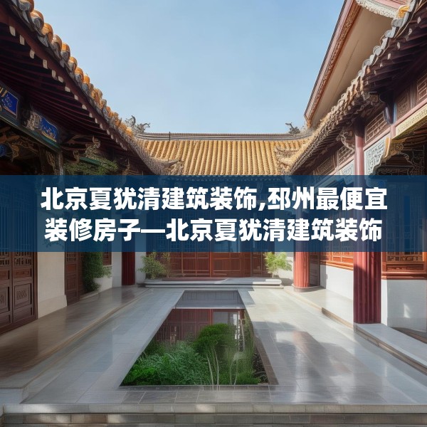 北京夏犹清建筑装饰,邳州最便宜装修房子—北京夏犹清建筑装饰299.a175b176c179fgy.186cvcx