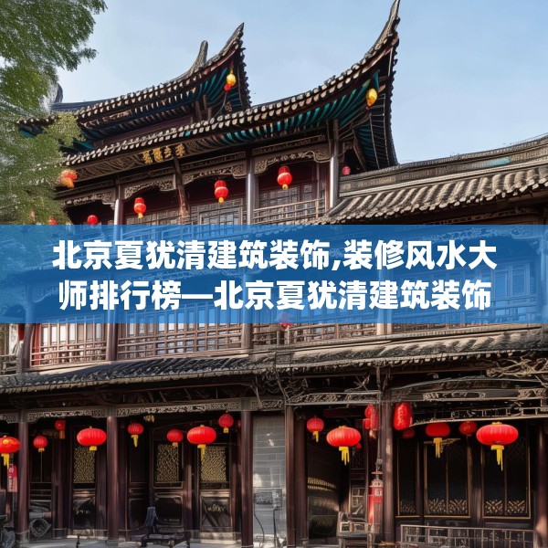 北京夏犹清建筑装饰,装修风水大师排行榜—北京夏犹清建筑装饰428.a304b305c308fgy.315xczxv