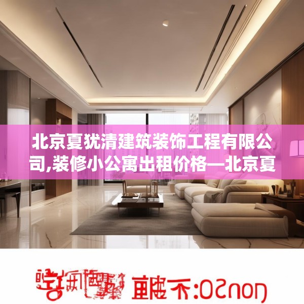 北京夏犹清建筑装饰工程有限公司,装修小公寓出租价格—北京夏犹清建筑装饰工程有限公司562.a438b439c442fgy.449htyj