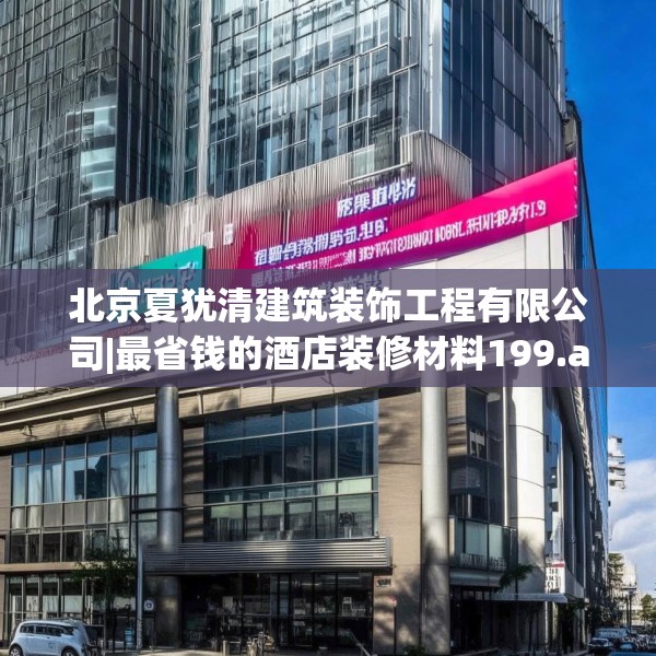 北京夏犹清建筑装饰工程有限公司|最省钱的酒店装修材料199.a75b76c79fgy.86jhhj