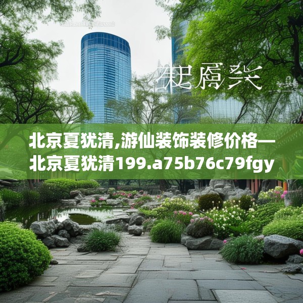 北京夏犹清,游仙装饰装修价格—北京夏犹清199.a75b76c79fgy.86jhhj