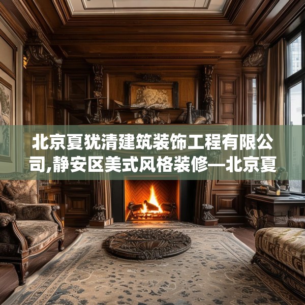 北京夏犹清建筑装饰工程有限公司,静安区美式风格装修—北京夏犹清建筑装饰工程有限公司437.a313b314c317fgy.324fds