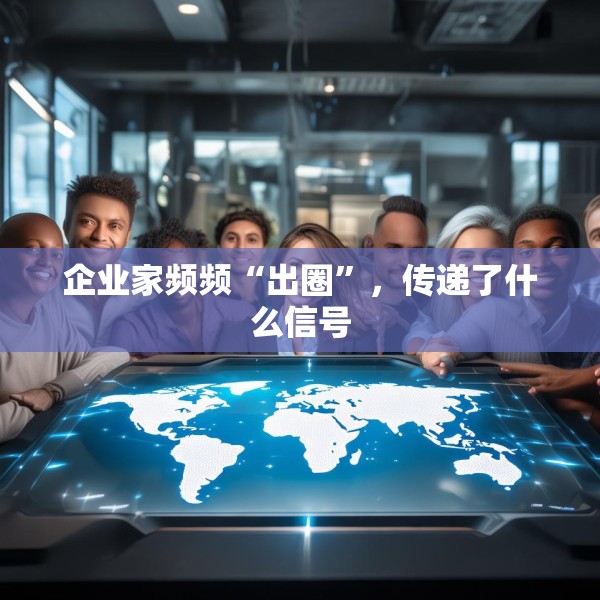 企业家频频“出圈”，传递了什么信号