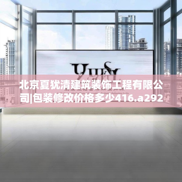 北京夏犹清建筑装饰工程有限公司|包装修改价格多少416.a292b293c296fgy.30376668